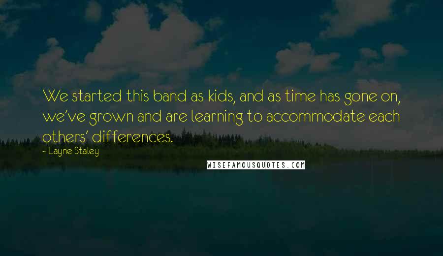 Layne Staley Quotes: We started this band as kids, and as time has gone on, we've grown and are learning to accommodate each others' differences.