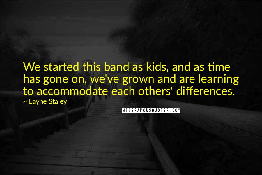 Layne Staley Quotes: We started this band as kids, and as time has gone on, we've grown and are learning to accommodate each others' differences.