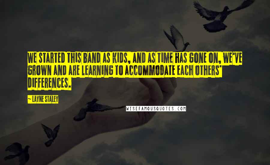 Layne Staley Quotes: We started this band as kids, and as time has gone on, we've grown and are learning to accommodate each others' differences.