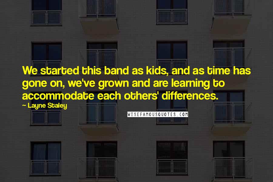 Layne Staley Quotes: We started this band as kids, and as time has gone on, we've grown and are learning to accommodate each others' differences.