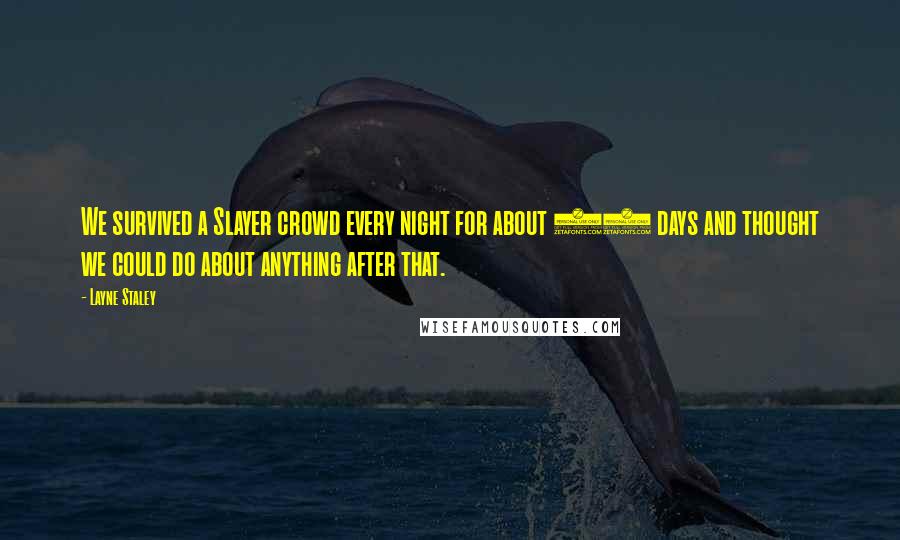 Layne Staley Quotes: We survived a Slayer crowd every night for about 50 days and thought we could do about anything after that.
