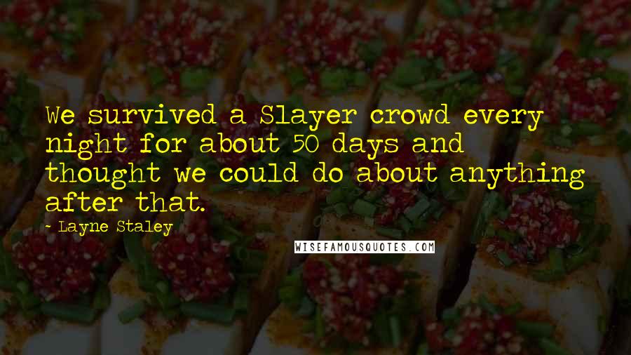 Layne Staley Quotes: We survived a Slayer crowd every night for about 50 days and thought we could do about anything after that.