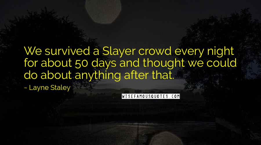 Layne Staley Quotes: We survived a Slayer crowd every night for about 50 days and thought we could do about anything after that.