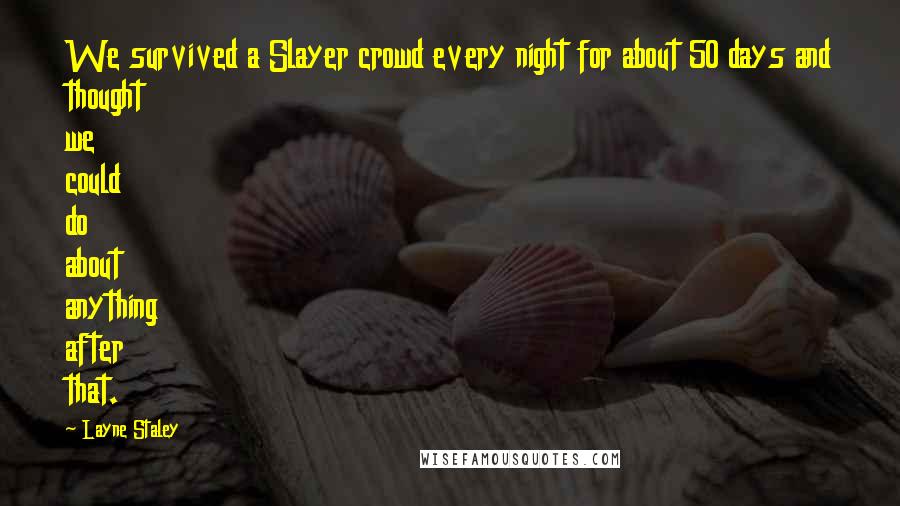 Layne Staley Quotes: We survived a Slayer crowd every night for about 50 days and thought we could do about anything after that.