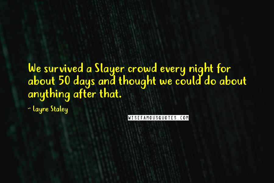 Layne Staley Quotes: We survived a Slayer crowd every night for about 50 days and thought we could do about anything after that.