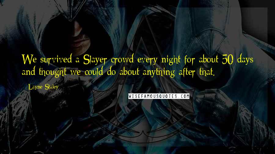 Layne Staley Quotes: We survived a Slayer crowd every night for about 50 days and thought we could do about anything after that.