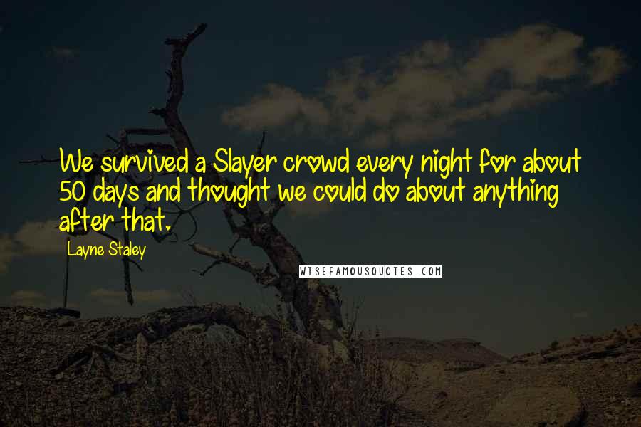 Layne Staley Quotes: We survived a Slayer crowd every night for about 50 days and thought we could do about anything after that.