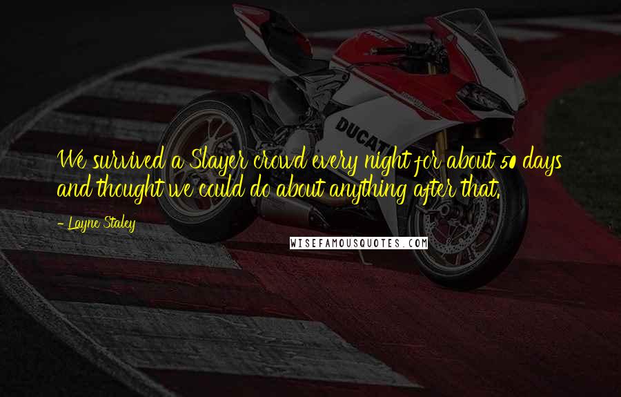 Layne Staley Quotes: We survived a Slayer crowd every night for about 50 days and thought we could do about anything after that.