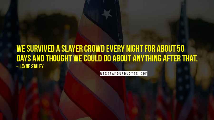 Layne Staley Quotes: We survived a Slayer crowd every night for about 50 days and thought we could do about anything after that.