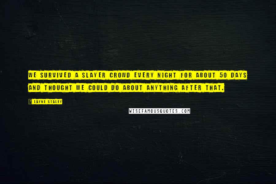 Layne Staley Quotes: We survived a Slayer crowd every night for about 50 days and thought we could do about anything after that.