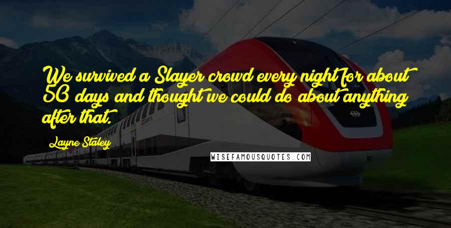Layne Staley Quotes: We survived a Slayer crowd every night for about 50 days and thought we could do about anything after that.