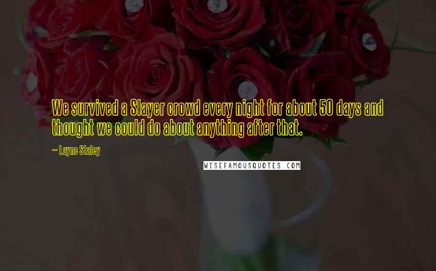 Layne Staley Quotes: We survived a Slayer crowd every night for about 50 days and thought we could do about anything after that.