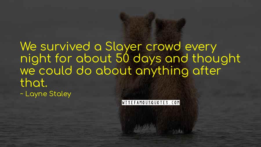 Layne Staley Quotes: We survived a Slayer crowd every night for about 50 days and thought we could do about anything after that.