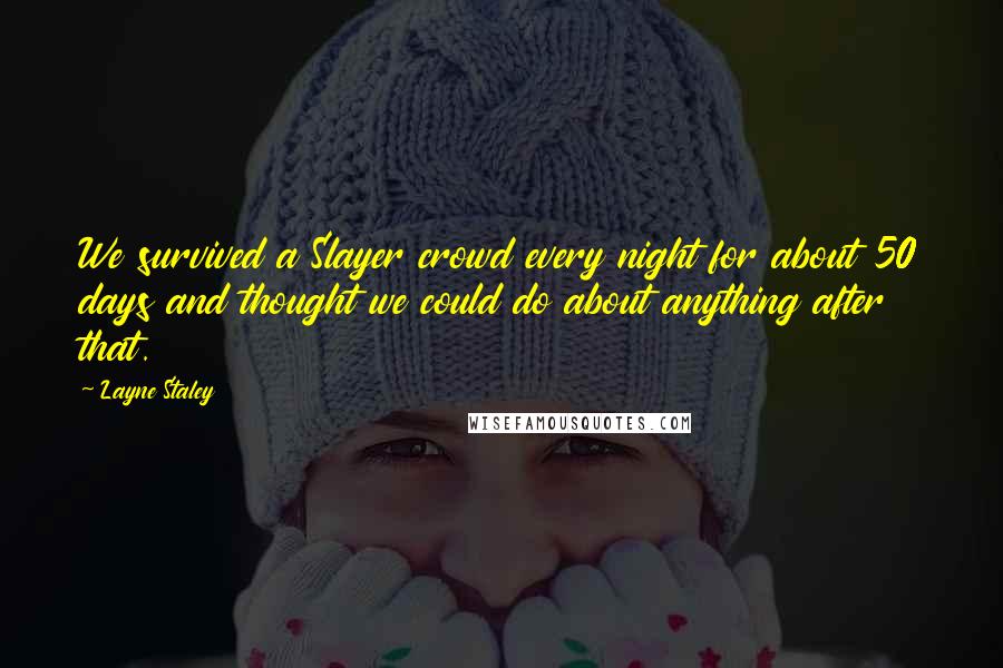 Layne Staley Quotes: We survived a Slayer crowd every night for about 50 days and thought we could do about anything after that.