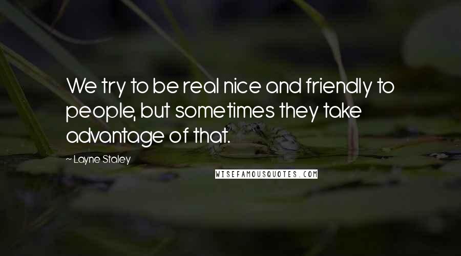 Layne Staley Quotes: We try to be real nice and friendly to people, but sometimes they take advantage of that.