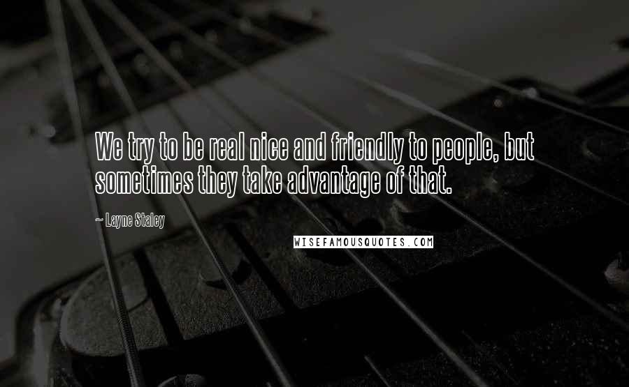Layne Staley Quotes: We try to be real nice and friendly to people, but sometimes they take advantage of that.