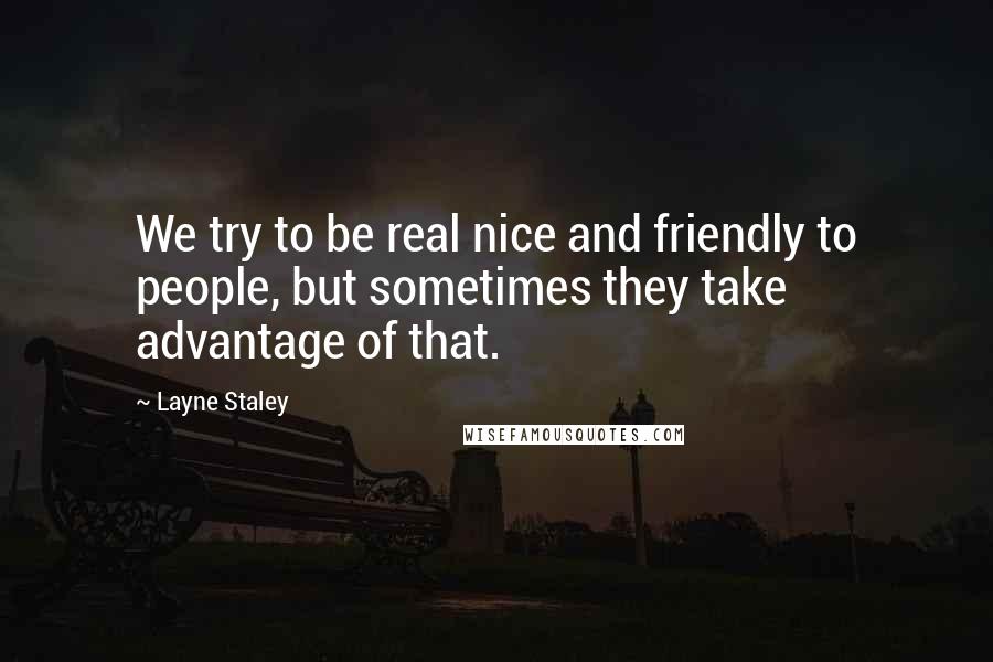 Layne Staley Quotes: We try to be real nice and friendly to people, but sometimes they take advantage of that.