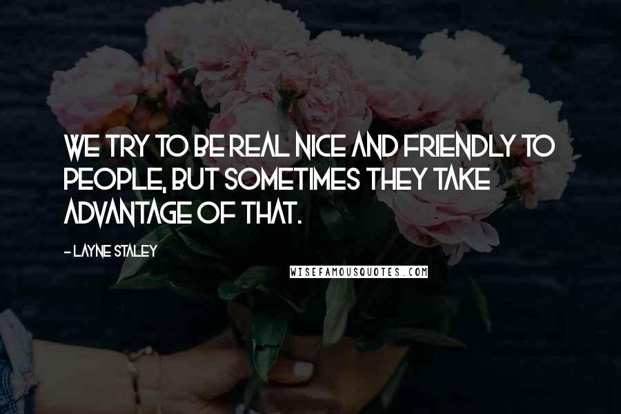 Layne Staley Quotes: We try to be real nice and friendly to people, but sometimes they take advantage of that.