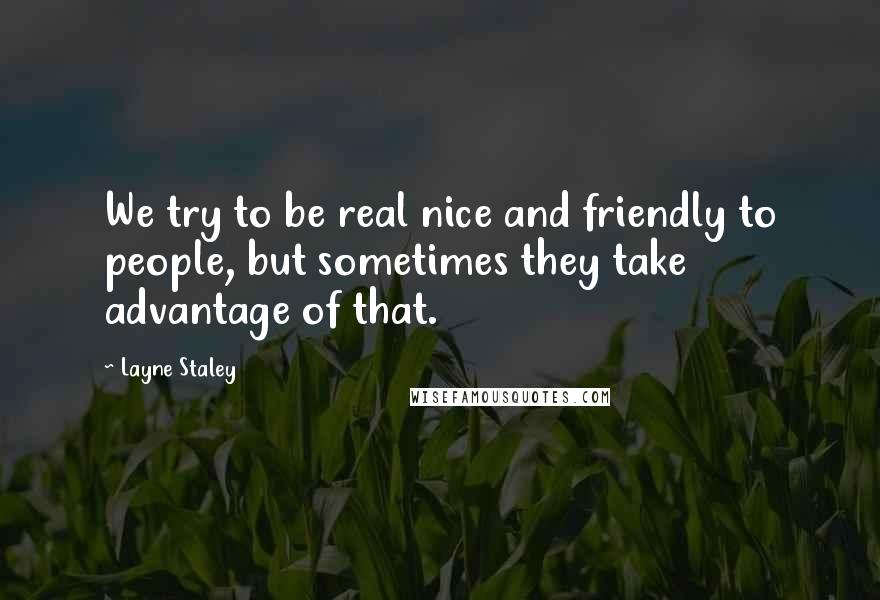 Layne Staley Quotes: We try to be real nice and friendly to people, but sometimes they take advantage of that.