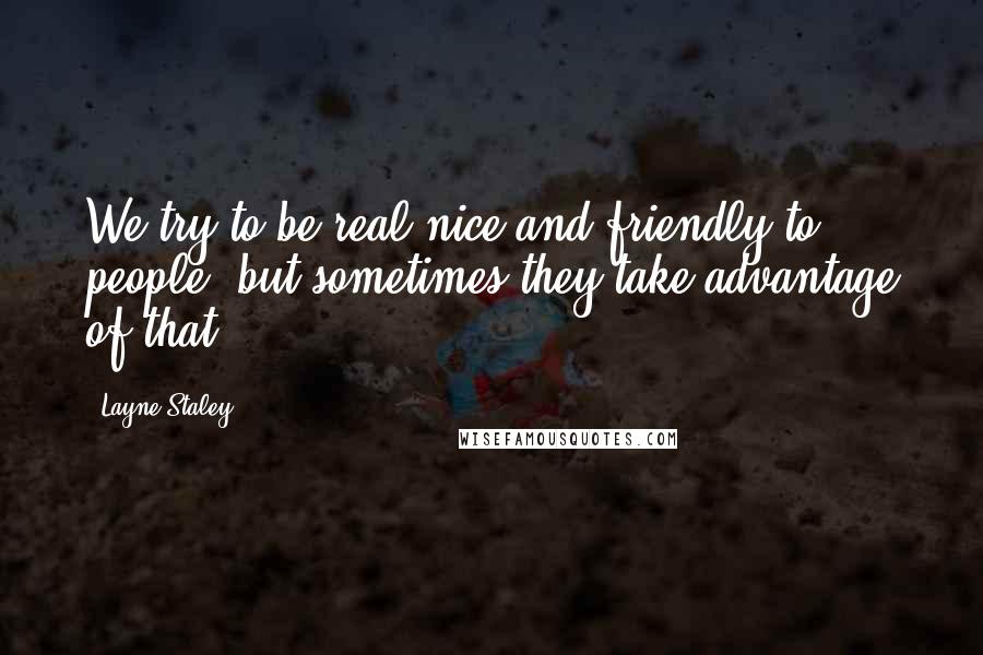 Layne Staley Quotes: We try to be real nice and friendly to people, but sometimes they take advantage of that.