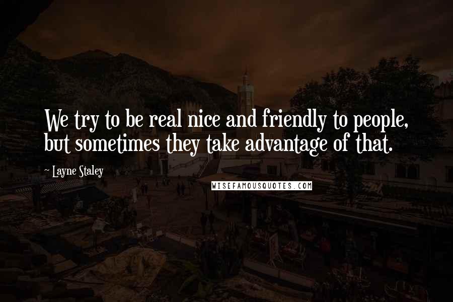 Layne Staley Quotes: We try to be real nice and friendly to people, but sometimes they take advantage of that.