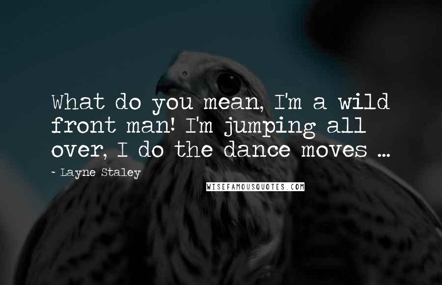 Layne Staley Quotes: What do you mean, I'm a wild front man! I'm jumping all over, I do the dance moves ...