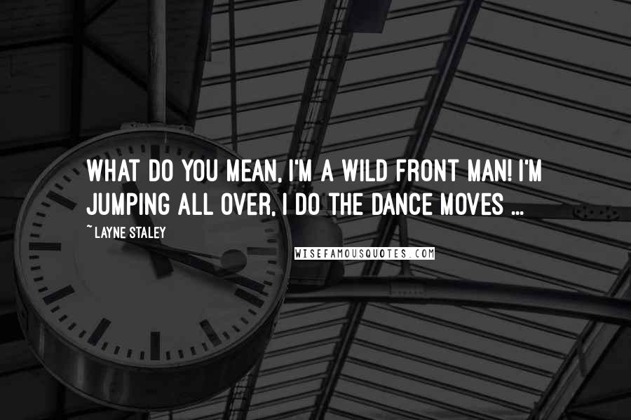 Layne Staley Quotes: What do you mean, I'm a wild front man! I'm jumping all over, I do the dance moves ...