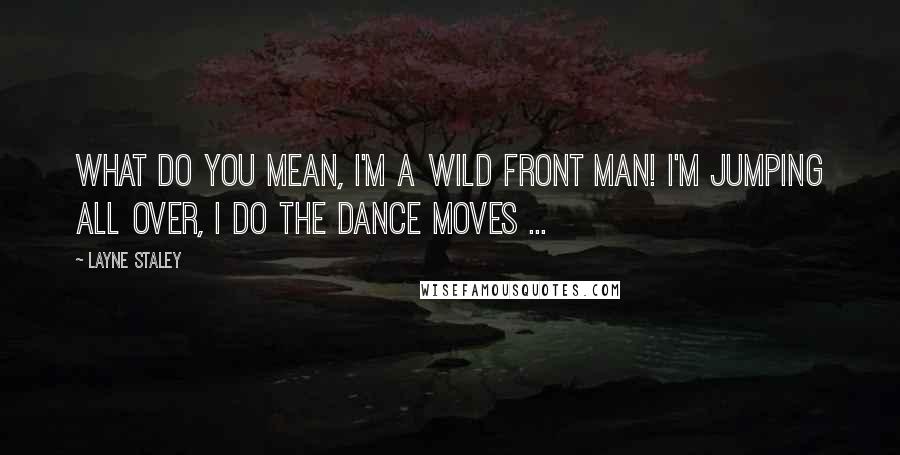 Layne Staley Quotes: What do you mean, I'm a wild front man! I'm jumping all over, I do the dance moves ...