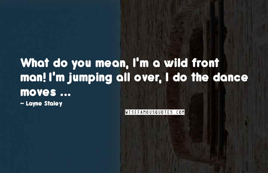 Layne Staley Quotes: What do you mean, I'm a wild front man! I'm jumping all over, I do the dance moves ...