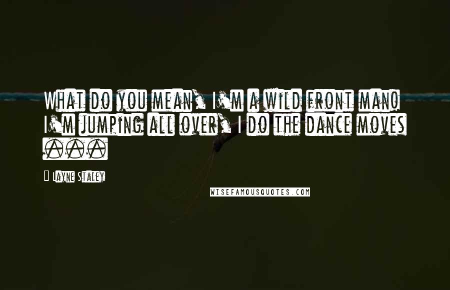 Layne Staley Quotes: What do you mean, I'm a wild front man! I'm jumping all over, I do the dance moves ...