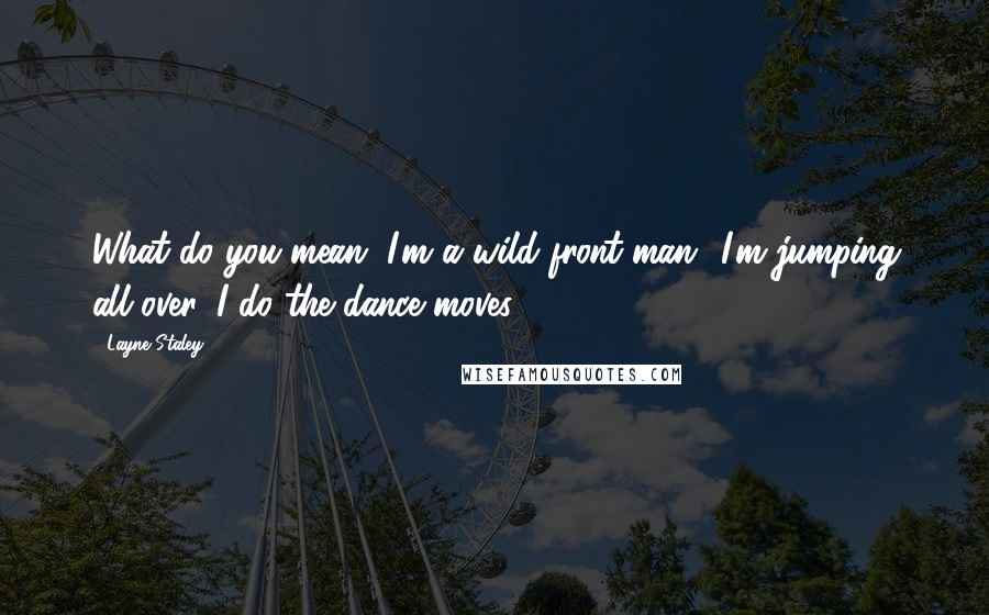 Layne Staley Quotes: What do you mean, I'm a wild front man! I'm jumping all over, I do the dance moves ...