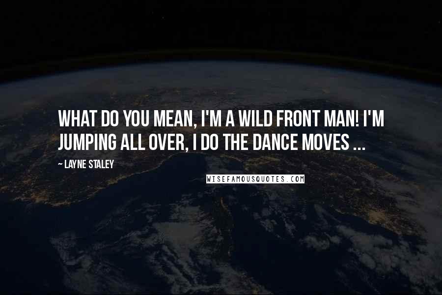 Layne Staley Quotes: What do you mean, I'm a wild front man! I'm jumping all over, I do the dance moves ...