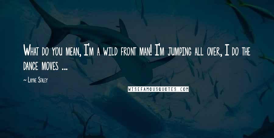 Layne Staley Quotes: What do you mean, I'm a wild front man! I'm jumping all over, I do the dance moves ...