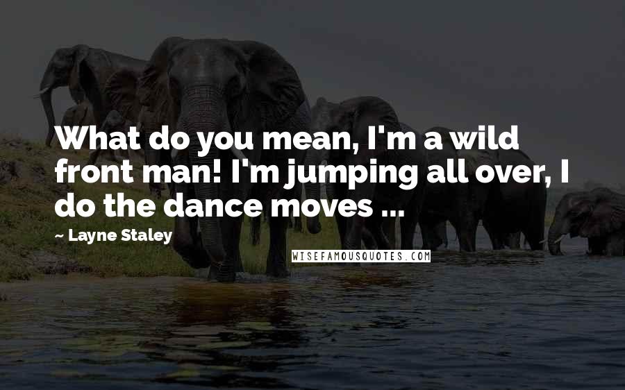 Layne Staley Quotes: What do you mean, I'm a wild front man! I'm jumping all over, I do the dance moves ...