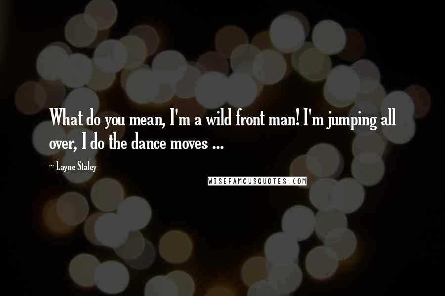 Layne Staley Quotes: What do you mean, I'm a wild front man! I'm jumping all over, I do the dance moves ...