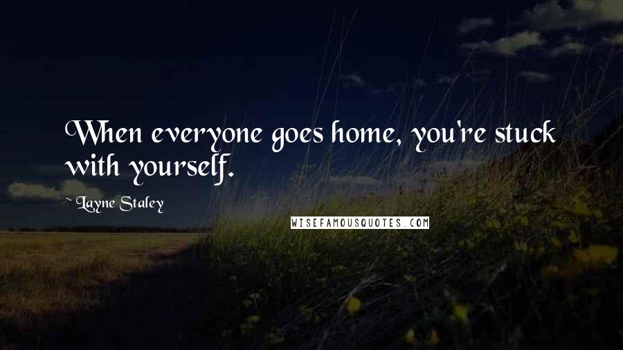 Layne Staley Quotes: When everyone goes home, you're stuck with yourself.