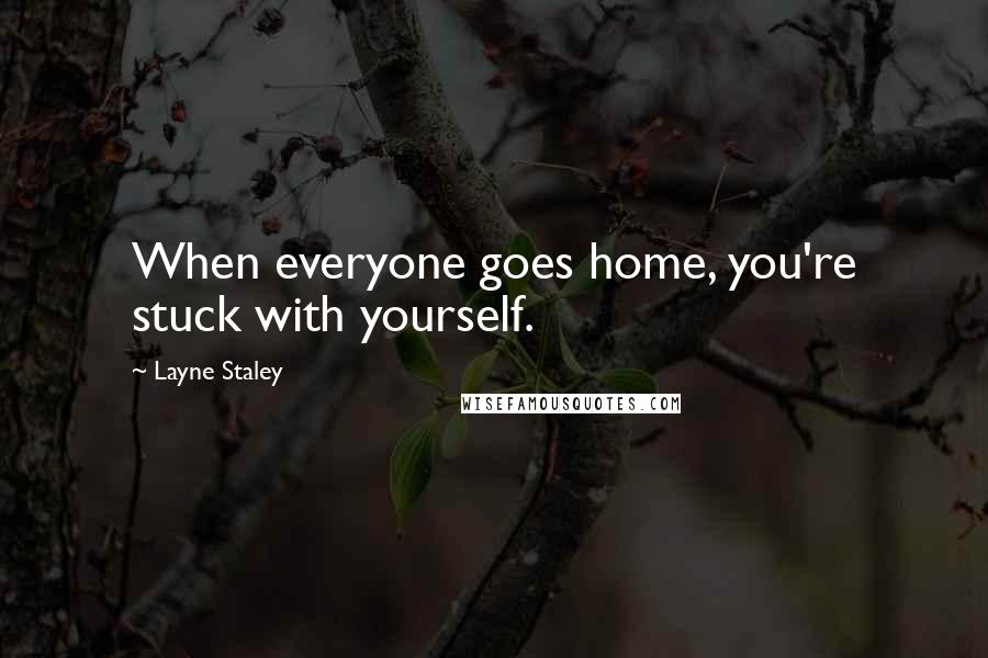 Layne Staley Quotes: When everyone goes home, you're stuck with yourself.