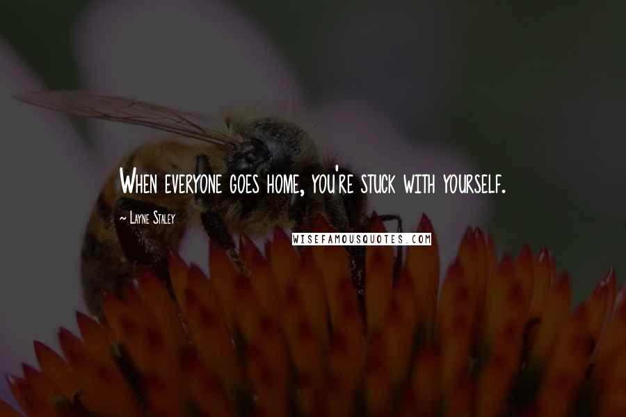 Layne Staley Quotes: When everyone goes home, you're stuck with yourself.