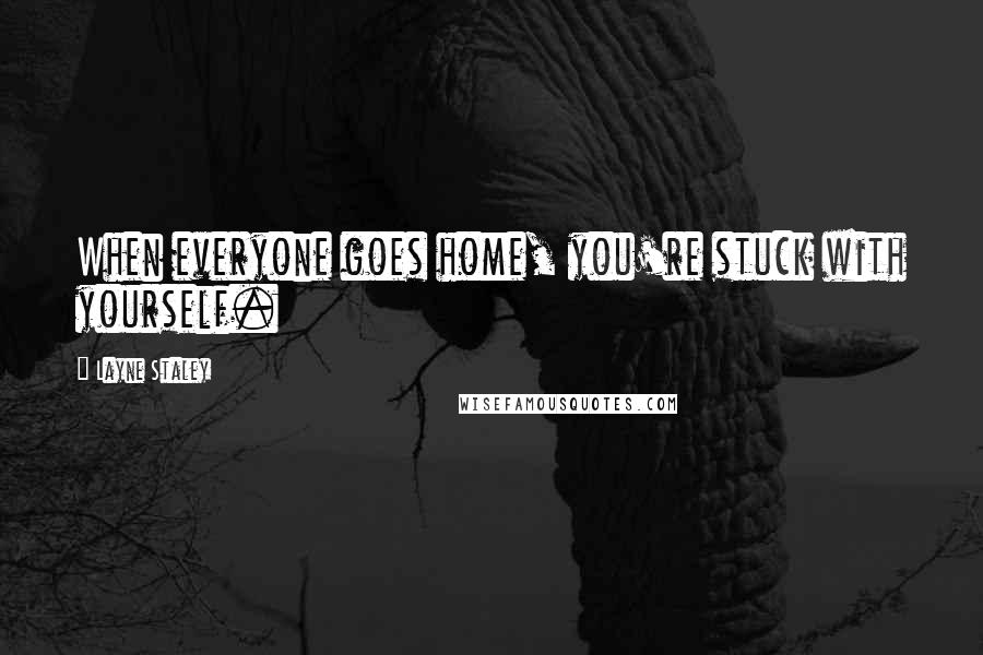 Layne Staley Quotes: When everyone goes home, you're stuck with yourself.