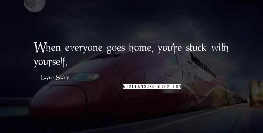 Layne Staley Quotes: When everyone goes home, you're stuck with yourself.