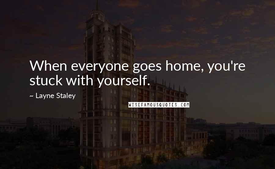 Layne Staley Quotes: When everyone goes home, you're stuck with yourself.