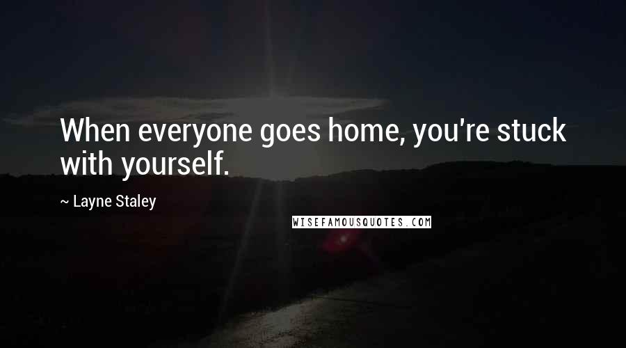 Layne Staley Quotes: When everyone goes home, you're stuck with yourself.