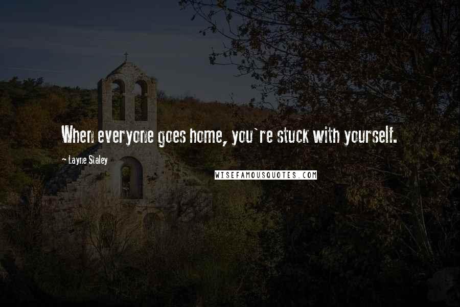 Layne Staley Quotes: When everyone goes home, you're stuck with yourself.