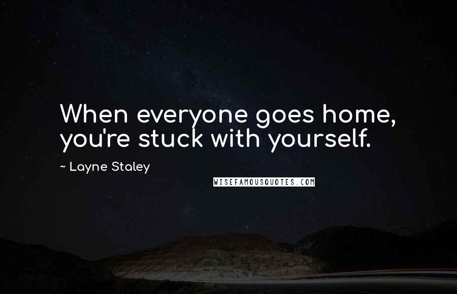 Layne Staley Quotes: When everyone goes home, you're stuck with yourself.