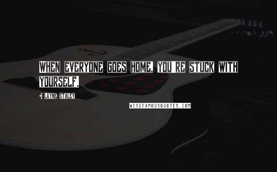 Layne Staley Quotes: When everyone goes home, you're stuck with yourself.