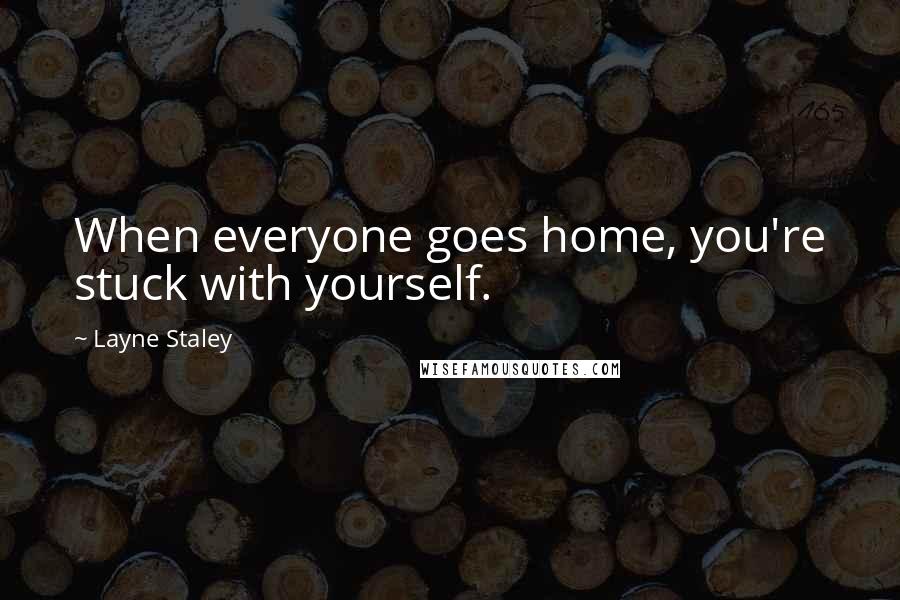 Layne Staley Quotes: When everyone goes home, you're stuck with yourself.