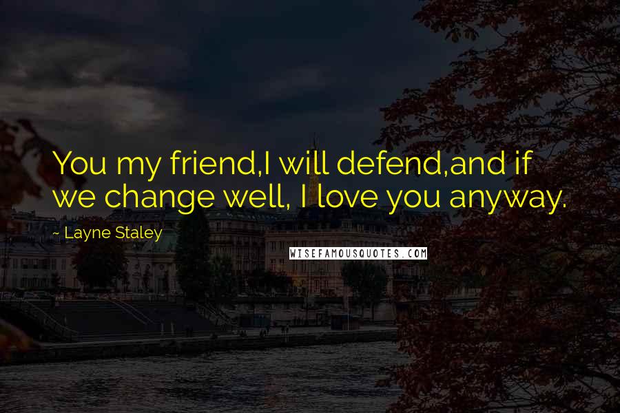 Layne Staley Quotes: You my friend,I will defend,and if we change well, I love you anyway.