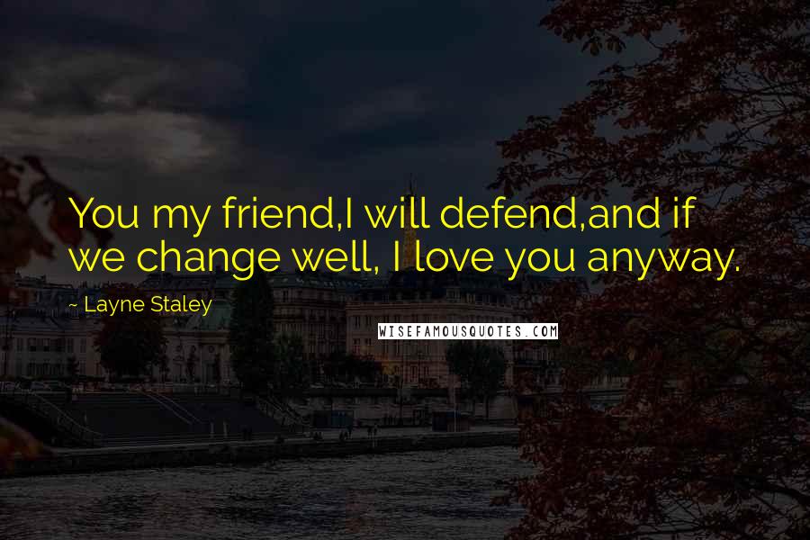 Layne Staley Quotes: You my friend,I will defend,and if we change well, I love you anyway.