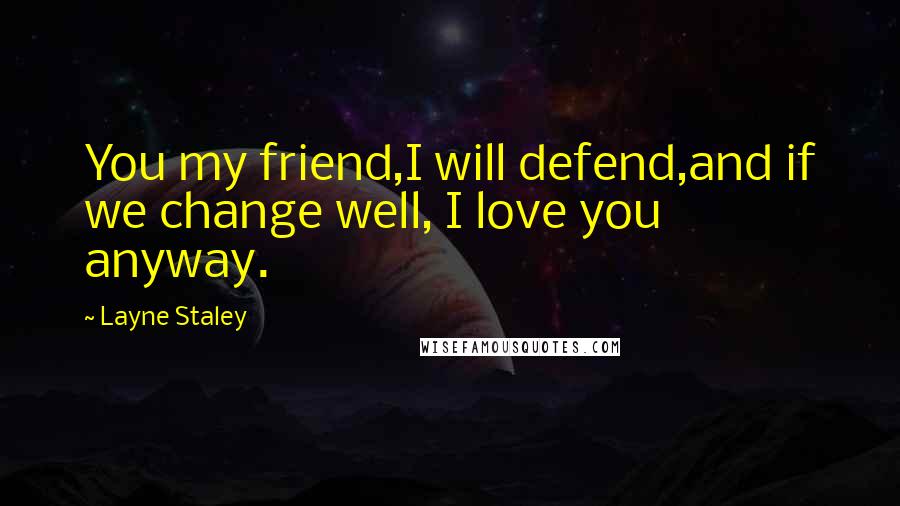 Layne Staley Quotes: You my friend,I will defend,and if we change well, I love you anyway.