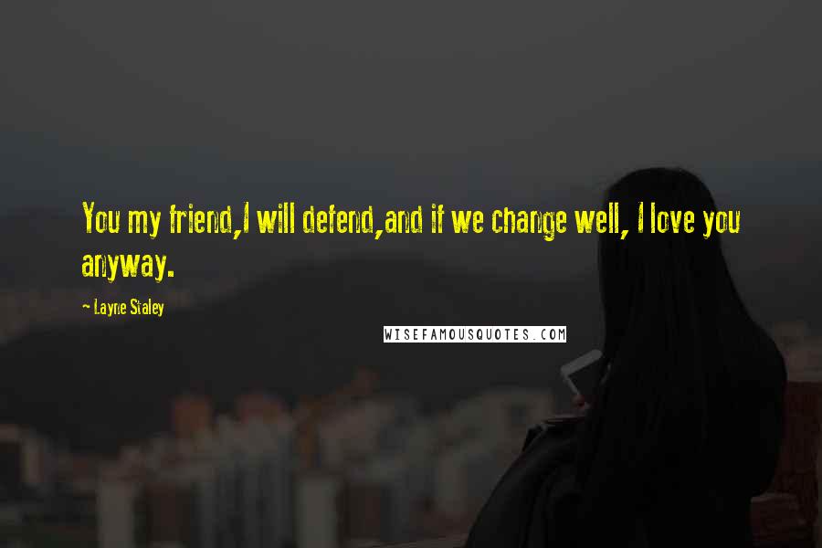 Layne Staley Quotes: You my friend,I will defend,and if we change well, I love you anyway.